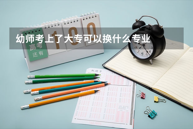 幼师考上了大专可以换什么专业