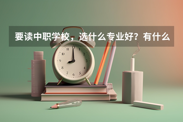 要读中职学校，选什么专业好？有什么好去向的？