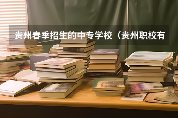 贵州春季招生的中专学校（贵州职校有那些）