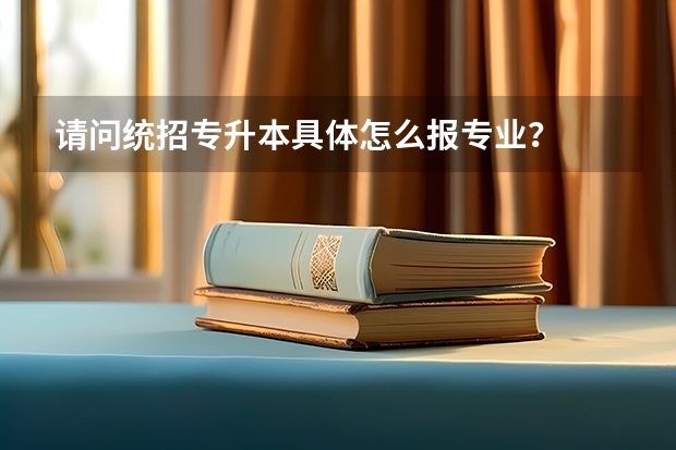 请问统招专升本具体怎么报专业？