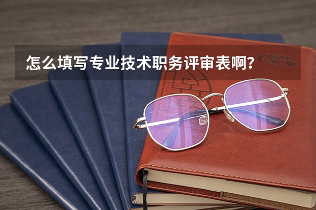 怎么填写专业技术职务评审表啊？
