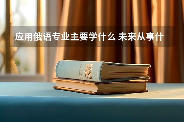 应用俄语专业主要学什么 未来从事什么工作