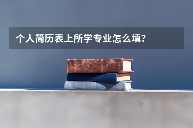 个人简历表上所学专业怎么填？