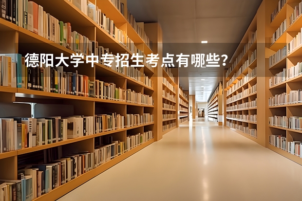 德阳大学中专招生考点有哪些？