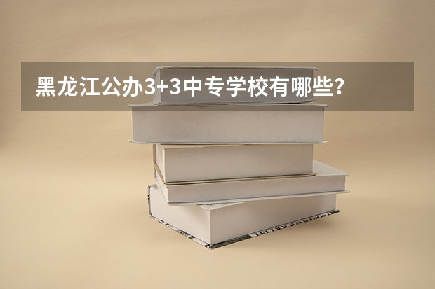 黑龙江公办3+3中专学校有哪些？