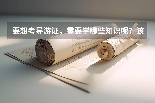 要想考导游证，需要学哪些知识呢？该怎么准备呢？