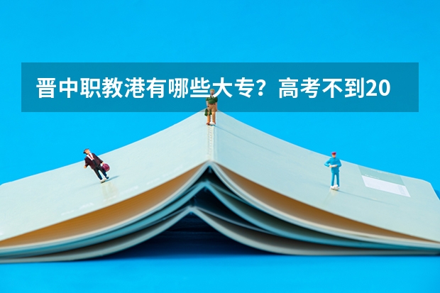 晋中职教港有哪些大专？高考不到200能上吗？