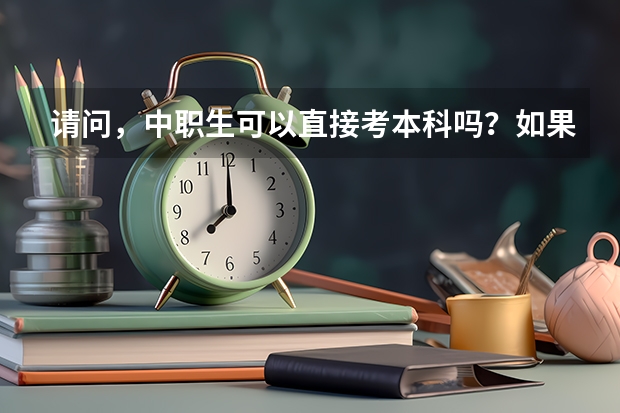 请问，中职生可以直接考本科吗？如果考上了本科。可不可以换专业呢？谢谢大家了。