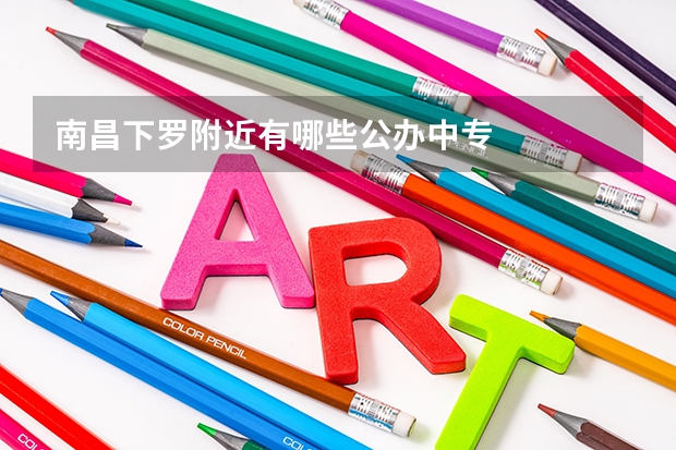 南昌下罗附近有哪些公办中专