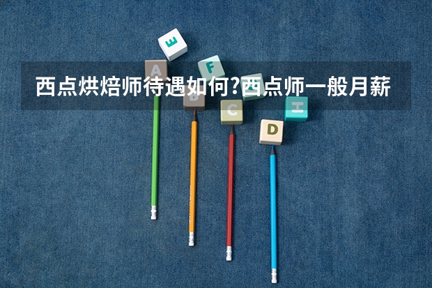 西点烘焙师待遇如何?西点师一般月薪多少钱?