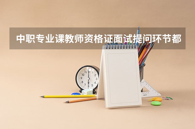 中职专业课教师资格证面试提问环节都问什么啊？是专业概述么