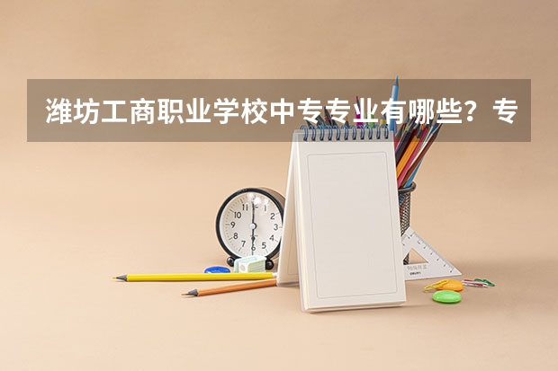 潍坊工商职业学校中专专业有哪些？专业介绍