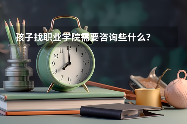 孩子找职业学院需要咨询些什么？