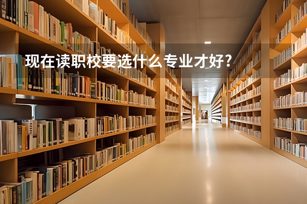 现在读职校要选什么专业才好?