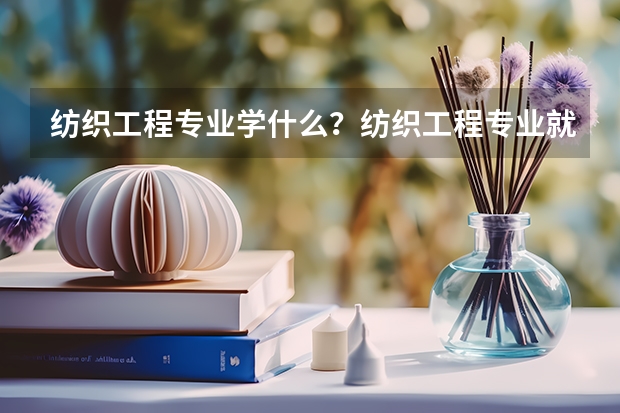 纺织工程专业学什么？纺织工程专业就业前景怎么样？
