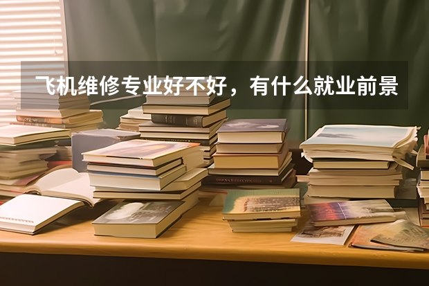 飞机维修专业好不好，有什么就业前景？