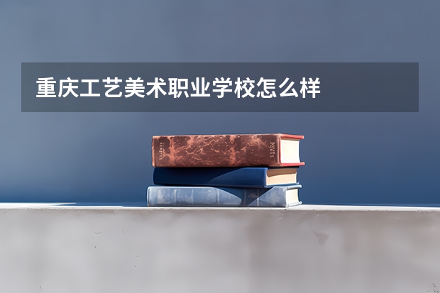 重庆工艺美术职业学校怎么样
