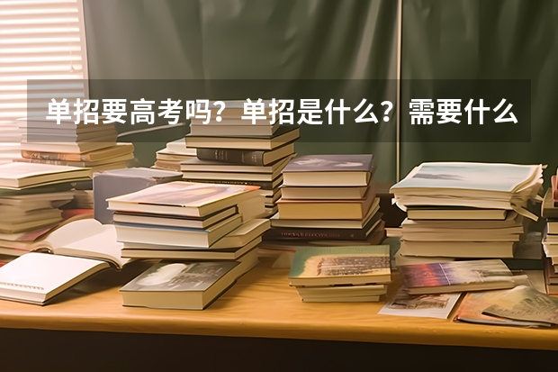 单招要高考吗？单招是什么？需要什么条件?