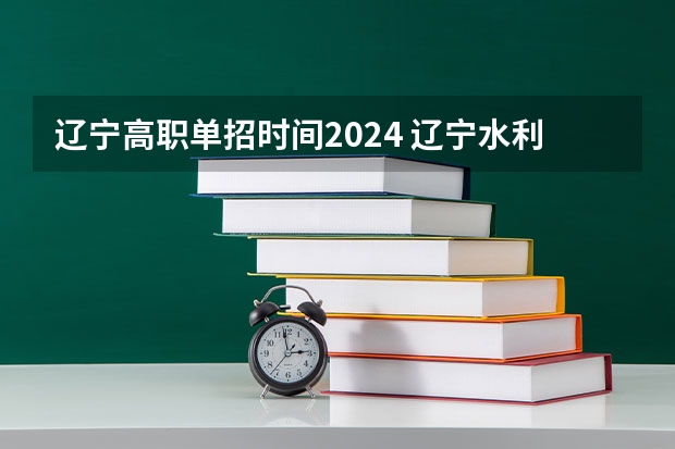 辽宁高职单招时间2024 辽宁水利职业学院单招报考时间