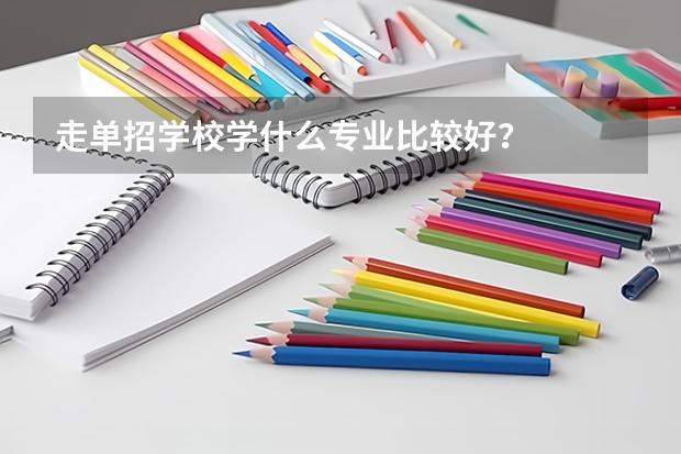 走单招学校学什么专业比较好？
