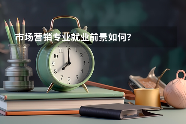市场营销专业就业前景如何？