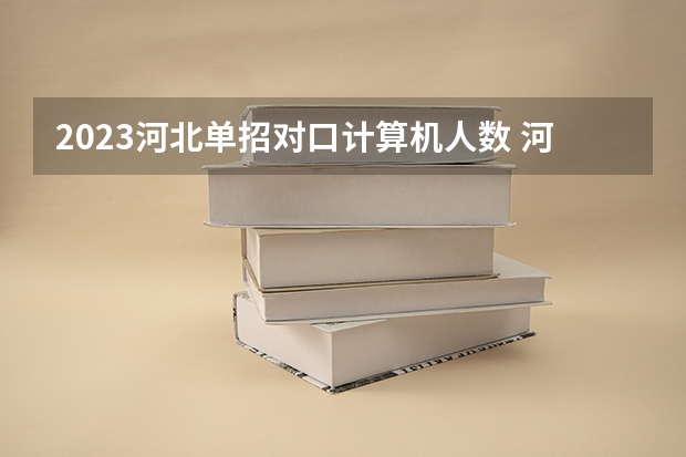 2023河北单招对口计算机人数 河北单招哪几所学校比较好