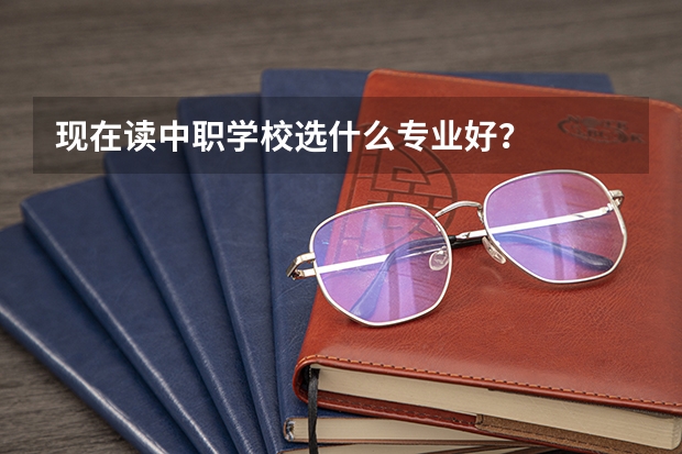 现在读中职学校选什么专业好？