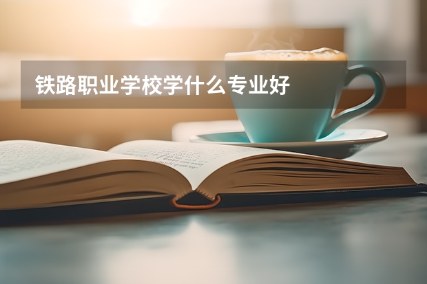 铁路职业学校学什么专业好