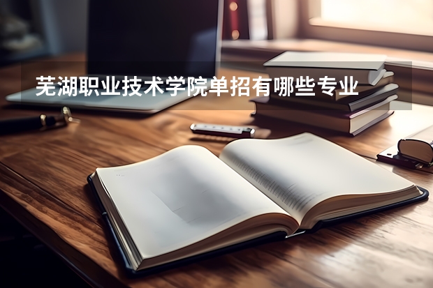芜湖职业技术学院单招有哪些专业