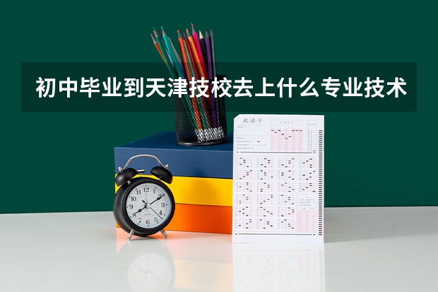 初中毕业到天津技校去上什么专业技术好