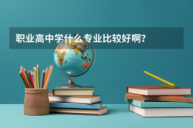 职业高中学什么专业比较好啊？