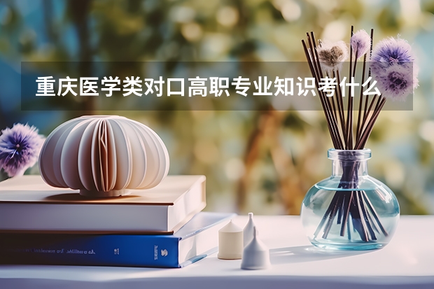 重庆医学类对口高职专业知识考什么
