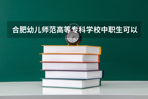合肥幼儿师范高等专科学校中职生可以报小学教育吗?