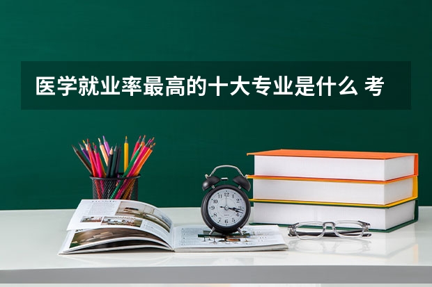 医学就业率最高的十大专业是什么 考哪个专业最好