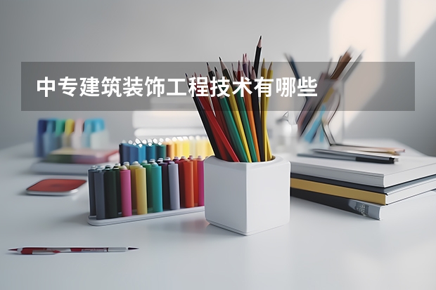 中专建筑装饰工程技术有哪些