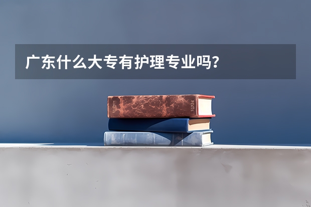 广东什么大专有护理专业吗？