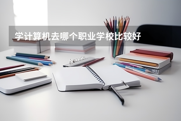学计算机去哪个职业学校比较好