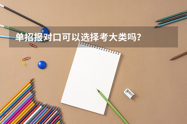单招报对口可以选择考大类吗？