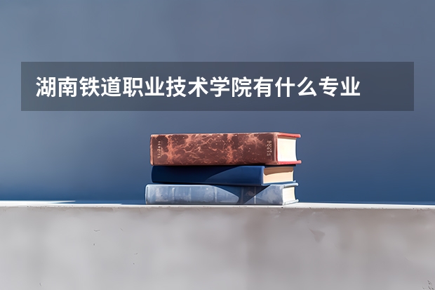湖南铁道职业技术学院有什么专业
