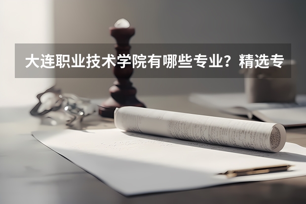 大连职业技术学院有哪些专业？精选专业介绍，让你把握未来职业发展方向？