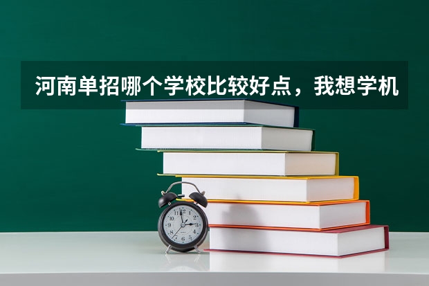 河南单招哪个学校比较好点，我想学机械制造与自动化专业。求指点。谢谢