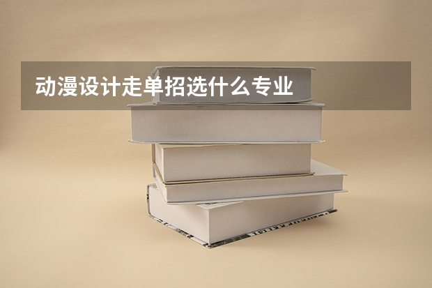 动漫设计走单招选什么专业