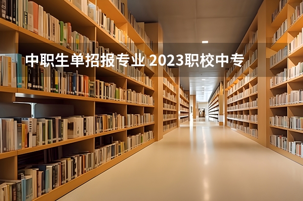 中职生单招报专业 2023职校中专生通过单招可以选择小学教育嘛？