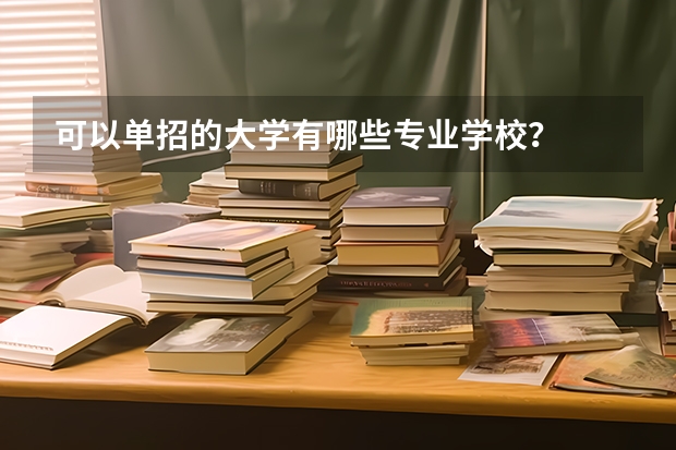 可以单招的大学有哪些专业学校？