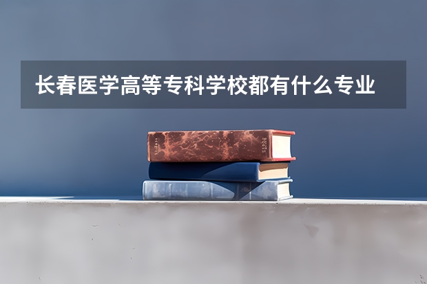 长春医学高等专科学校都有什么专业