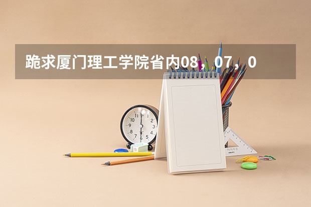 跪求厦门理工学院省内08，07，06年各专业分数线（厦门理工学院分数线）