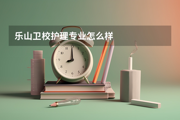 乐山卫校护理专业怎么样