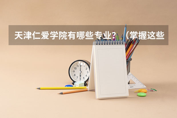 天津仁爱学院有哪些专业？（掌握这些专业,未来更加美好）？