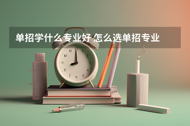 单招学什么专业好 怎么选单招专业