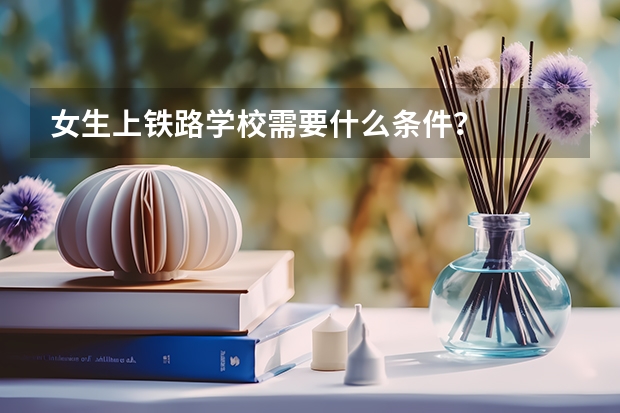女生上铁路学校需要什么条件？